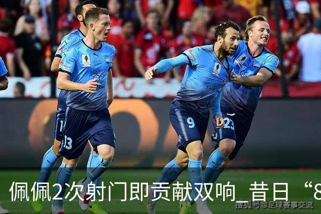 佩佩2次射门即贡献双响 昔日“8000万先生”自证成功