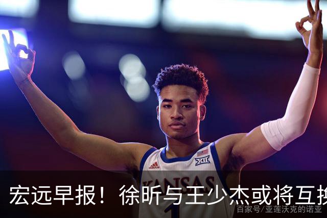 宏远早报！徐昕与王少杰或将互换，朱芳雨做出重大决定，张文逸即将续约