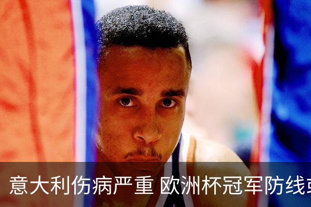 意大利伤病严重 欧洲杯冠军防线或全部无法上场