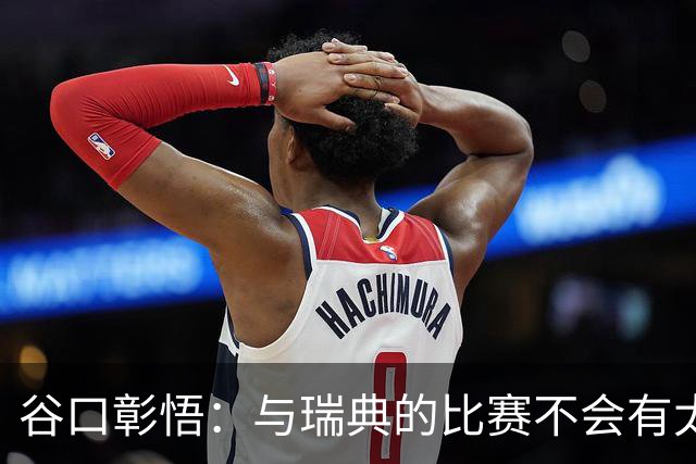 谷口彰悟：与瑞典的比赛不会有太多喘息空间 队内竞争让球队变好