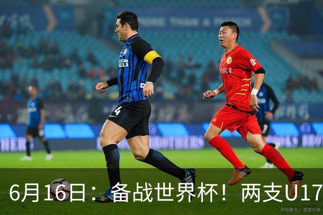 6月16日：备战世界杯！两支U17国少队战英超德甲西甲豪门赛程如下